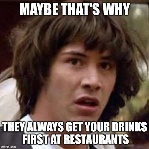 Conspiracy Keanu Meme | MAYBE THAT'S WHY THEY ALWAYS GET YOUR DRINKS FIRST AT RESTAURANTS | image tagged in memes,conspiracy keanu | made w/ Imgflip meme maker