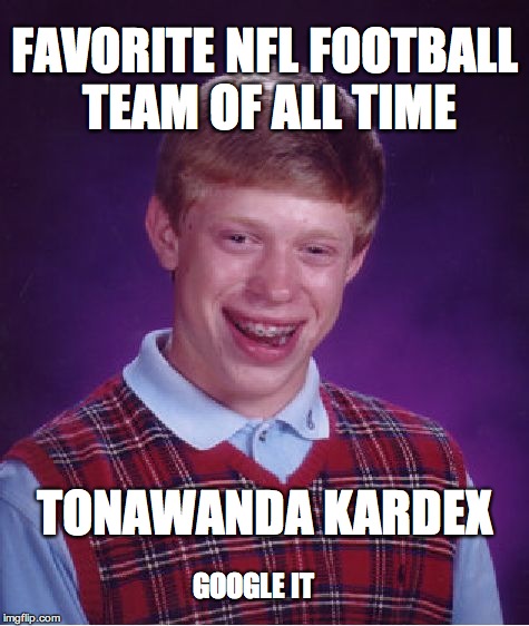 Bad Luck Brian | FAVORITE NFL FOOTBALL TEAM OF ALL TIME; TONAWANDA KARDEX; GOOGLE IT | image tagged in memes,bad luck brian | made w/ Imgflip meme maker