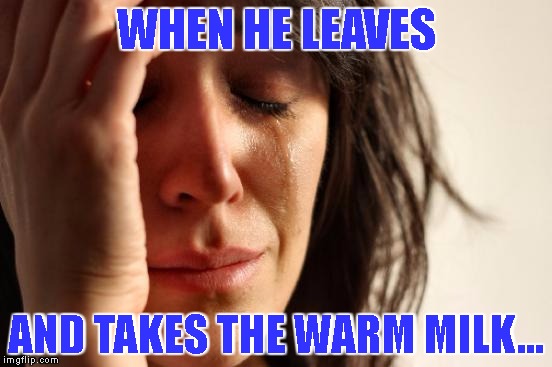 First World Problems | WHEN HE LEAVES; AND TAKES THE WARM MILK... | image tagged in memes,first world problems | made w/ Imgflip meme maker