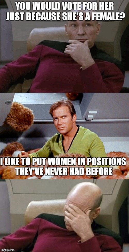 Picard Kirk Tribbles Faceplant | YOU WOULD VOTE FOR HER JUST BECAUSE SHE'S A FEMALE? I LIKE TO PUT WOMEN IN POSITIONS THEY'VE NEVER HAD BEFORE | image tagged in picard kirk tribbles faceplant | made w/ Imgflip meme maker