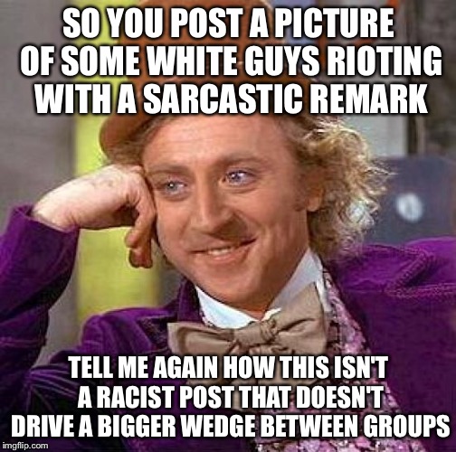 Creepy Condescending Wonka Meme | SO YOU POST A PICTURE OF SOME WHITE GUYS RIOTING WITH A SARCASTIC REMARK TELL ME AGAIN HOW THIS ISN'T A RACIST POST THAT DOESN'T DRIVE A BIG | image tagged in memes,creepy condescending wonka | made w/ Imgflip meme maker