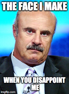 Dr. Phil | THE FACE I MAKE; WHEN YOU DISAPPOINT ME | image tagged in dissapointed | made w/ Imgflip meme maker