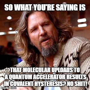 Covalent Sarcasm | SO WHAT YOU'RE SAYING IS; THAT MOLECULAR UPLOADS TO A QUANTUM ACCELERATOR RESULTS IN COVALENT HYSTERESIS? NO SHIT! | image tagged in funny,big lebowski,science,meme,sarcasm,fail | made w/ Imgflip meme maker