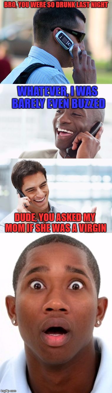 Bro, You were so drunk last night.... | BRO, YOU WERE SO DRUNK LAST NIGHT; WHATEVER, I WAS BARELY EVEN BUZZED; DUDE, YOU ASKED MY MOM IF SHE WAS A VIRGIN | image tagged in bro you were so drunk last night..... | made w/ Imgflip meme maker