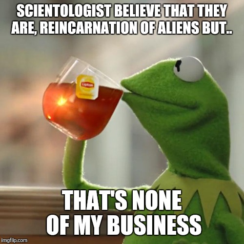 But That's None Of My Business Meme | SCIENTOLOGIST BELIEVE THAT THEY ARE, REINCARNATION OF ALIENS BUT.. THAT'S NONE OF MY BUSINESS | image tagged in memes,but thats none of my business,kermit the frog | made w/ Imgflip meme maker