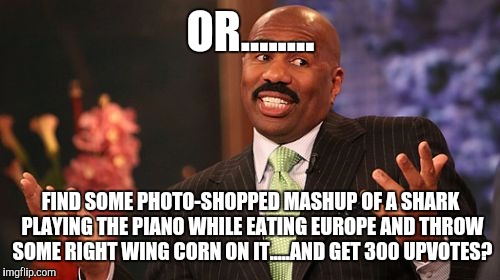 Steve Harvey Meme | OR........ FIND SOME PHOTO-SHOPPED MASHUP OF A SHARK PLAYING THE PIANO WHILE EATING EUROPE AND THROW SOME RIGHT WING CORN ON IT.....AND GET  | image tagged in memes,steve harvey | made w/ Imgflip meme maker