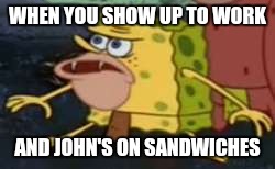 caveman spongebob | WHEN YOU SHOW UP TO WORK; AND JOHN'S ON SANDWICHES | image tagged in caveman spongebob | made w/ Imgflip meme maker