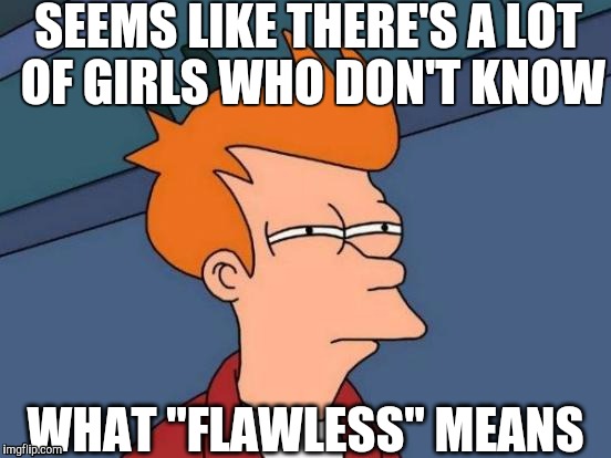 Futurama Fry | SEEMS LIKE THERE'S A LOT OF GIRLS WHO DON'T KNOW; WHAT "FLAWLESS" MEANS | image tagged in memes,futurama fry | made w/ Imgflip meme maker