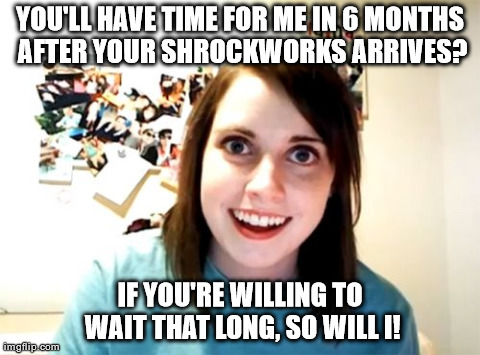 Overly Attached Girlfriend Meme | YOU'LL HAVE TIME FOR ME IN 6 MONTHS AFTER YOUR SHROCKWORKS ARRIVES? IF YOU'RE WILLING TO WAIT THAT LONG, SO WILL I! | image tagged in memes,overly attached girlfriend | made w/ Imgflip meme maker