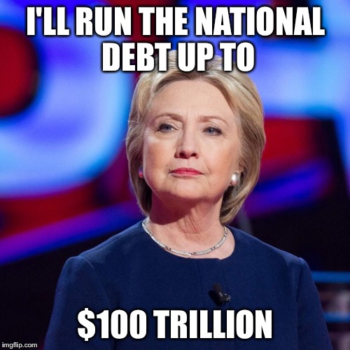 Lying Hillary Clinton | I'LL RUN THE NATIONAL DEBT UP TO $100 TRILLION | image tagged in lying hillary clinton | made w/ Imgflip meme maker