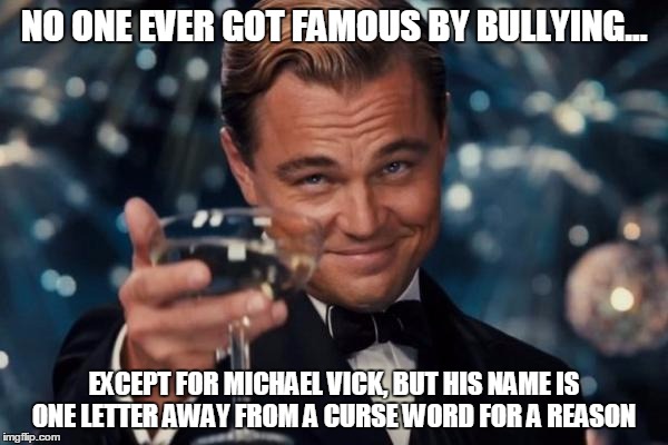 Leonardo Dicaprio Cheers Meme | NO ONE EVER GOT FAMOUS BY BULLYING... EXCEPT FOR MICHAEL VICK, BUT HIS NAME IS ONE LETTER AWAY FROM A CURSE WORD FOR A REASON | image tagged in memes,leonardo dicaprio cheers | made w/ Imgflip meme maker