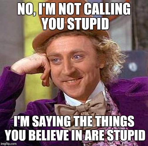 Creepy Condescending Wonka | NO, I'M NOT CALLING YOU STUPID; I'M SAYING THE THINGS YOU BELIEVE IN ARE STUPID | image tagged in memes,creepy condescending wonka | made w/ Imgflip meme maker