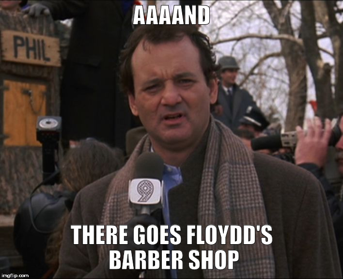 Bill Murray Groundhog Day | AAAAND THERE GOES FLOYDD'S BARBER SHOP | image tagged in bill murray groundhog day | made w/ Imgflip meme maker