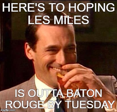 BYE BYE MILES | HERE'S TO HOPING LES MILES; IS OUTTA BATON ROUGE BY TUESDAY | image tagged in lsu,les miles | made w/ Imgflip meme maker