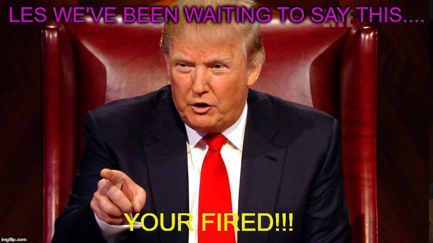 YOUR FIRED! | LES WE'VE BEEN WAITING TO SAY THIS.... YOUR FIRED!!! | image tagged in les miles,trump | made w/ Imgflip meme maker