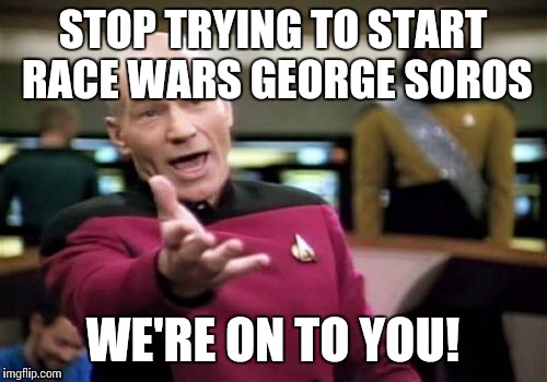 It's enough already with the race baiting and false narratives trying to stir shit up | STOP TRYING TO START RACE WARS GEORGE SOROS; WE'RE ON TO YOU! | image tagged in memes,picard wtf | made w/ Imgflip meme maker