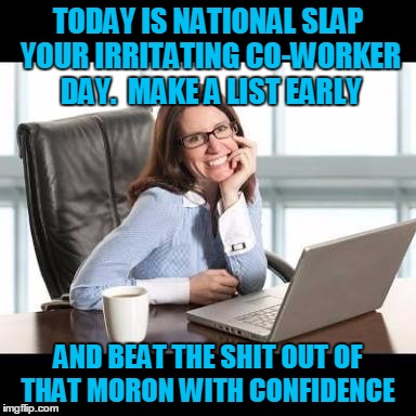 Annoying co worker | TODAY IS NATIONAL SLAP YOUR IRRITATING CO-WORKER DAY.  MAKE A LIST EARLY; AND BEAT THE SHIT OUT OF THAT MORON WITH CONFIDENCE | image tagged in annoying co worker | made w/ Imgflip meme maker