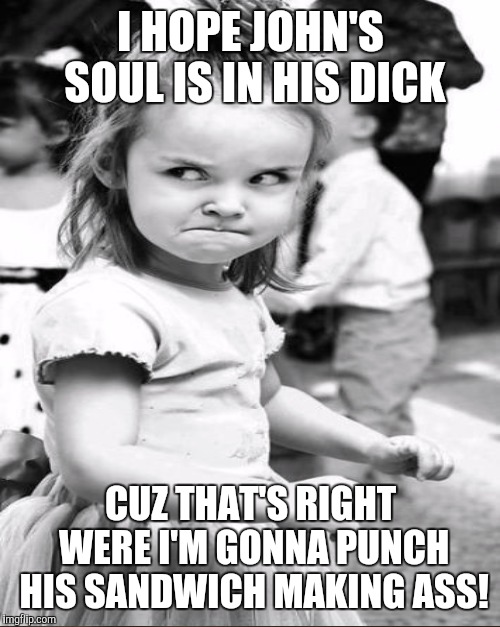 I HOPE JOHN'S SOUL IS IN HIS DICK CUZ THAT'S RIGHT WERE I'M GONNA PUNCH HIS SANDWICH MAKING ASS! | made w/ Imgflip meme maker