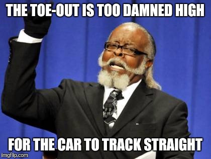 Too Damn High Meme | THE TOE-OUT IS TOO DAMNED HIGH FOR THE CAR TO TRACK STRAIGHT | image tagged in memes,too damn high | made w/ Imgflip meme maker