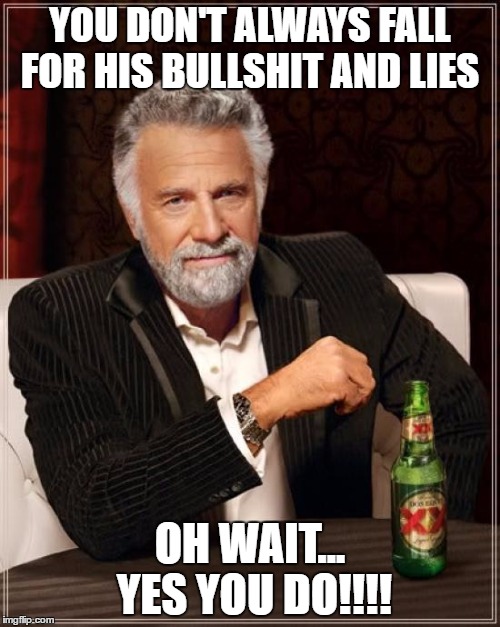 The Most Interesting Man In The World | YOU DON'T ALWAYS FALL FOR HIS BULLSHIT AND LIES; OH WAIT... YES YOU DO!!!! | image tagged in memes,the most interesting man in the world | made w/ Imgflip meme maker