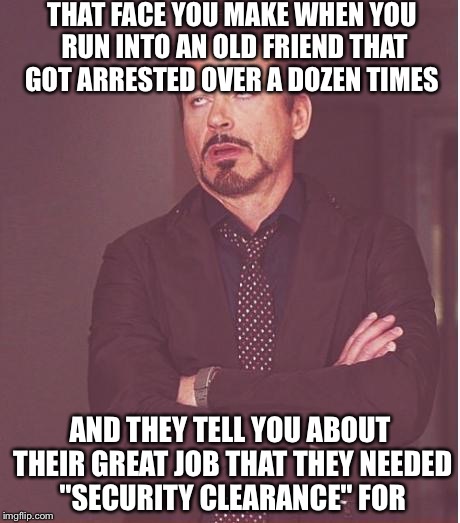 As if they think you wouldn't be able to spot the obvious B.S. | THAT FACE YOU MAKE WHEN YOU RUN INTO AN OLD FRIEND THAT GOT ARRESTED OVER A DOZEN TIMES; AND THEY TELL YOU ABOUT THEIR GREAT JOB THAT THEY NEEDED "SECURITY CLEARANCE" FOR | image tagged in memes,face you make robert downey jr | made w/ Imgflip meme maker