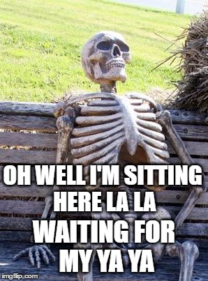 It May Sound Funny But I Don't Think She's Comin' Home | OH WELL I'M SITTING HERE LA LA; WAITING FOR MY YA YA | image tagged in memes,waiting skeleton | made w/ Imgflip meme maker