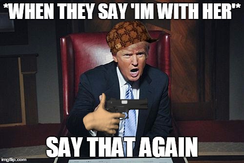 Donald Trump You're Fired | *WHEN THEY SAY 'IM WITH HER'*; SAY THAT AGAIN | image tagged in donald trump you're fired,scumbag | made w/ Imgflip meme maker