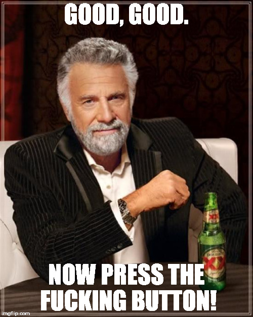 GOOD, GOOD. NOW PRESS THE F**KING BUTTON! | image tagged in memes,the most interesting man in the world | made w/ Imgflip meme maker