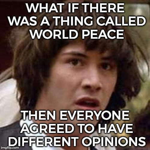 Conspiracy Keanu | WHAT IF THERE WAS A THING CALLED WORLD PEACE; THEN EVERYONE AGREED TO HAVE DIFFERENT OPINIONS | image tagged in memes,conspiracy keanu | made w/ Imgflip meme maker