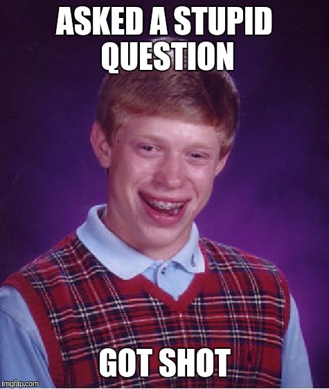 Bad Luck Brian | ASKED A STUPID QUESTION; GOT SHOT | image tagged in memes,bad luck brian | made w/ Imgflip meme maker