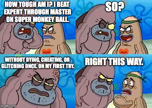 How tough am I? | HOW TOUGH AM I? I BEAT EXPERT THROUGH MASTER ON SUPER MONKEY BALL. SO? WITHOUT DYING, CHEATING, OR GLITCHING ONCE. ON MY FIRST TRY. RIGHT THIS WAY. | image tagged in how tough am i | made w/ Imgflip meme maker