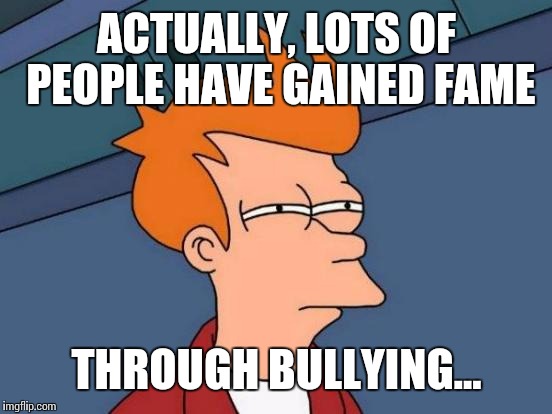 Futurama Fry Meme | ACTUALLY, LOTS OF PEOPLE HAVE GAINED FAME THROUGH BULLYING... | image tagged in memes,futurama fry | made w/ Imgflip meme maker