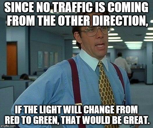 Traffic lights | SINCE NO TRAFFIC IS COMING FROM THE OTHER DIRECTION, IF THE LIGHT WILL CHANGE FROM RED TO GREEN, THAT WOULD BE GREAT. | image tagged in memes,that would be great | made w/ Imgflip meme maker