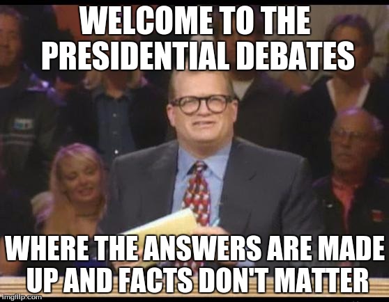 Whose Line is it Anyway |  WELCOME TO THE PRESIDENTIAL DEBATES; WHERE THE ANSWERS ARE MADE UP AND FACTS DON'T MATTER | image tagged in whose line is it anyway | made w/ Imgflip meme maker