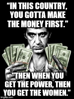 “IN THIS COUNTRY, YOU GOTTA MAKE THE MONEY FIRST."; "THEN WHEN YOU GET THE POWER, THEN YOU GET THE WOMEN.” | image tagged in scarface,money,power,memes | made w/ Imgflip meme maker