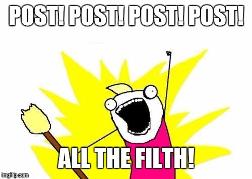 X All The Y Meme | POST! POST! POST! POST! ALL THE FILTH! | image tagged in memes,x all the y | made w/ Imgflip meme maker