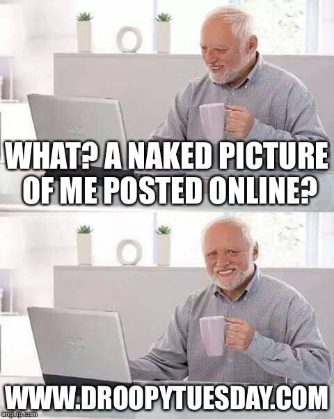 Hide the Pain Harold Meme | WHAT? A NAKED PICTURE OF ME POSTED ONLINE? WWW.DROOPYTUESDAY.COM | image tagged in memes,hide the pain harold | made w/ Imgflip meme maker
