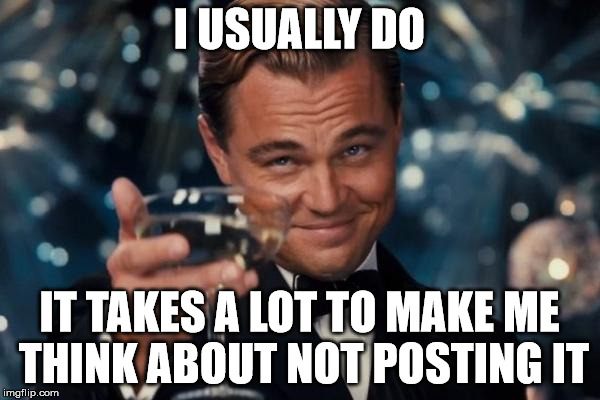 Leonardo Dicaprio Cheers Meme | I USUALLY DO IT TAKES A LOT TO MAKE ME THINK ABOUT NOT POSTING IT | image tagged in memes,leonardo dicaprio cheers | made w/ Imgflip meme maker