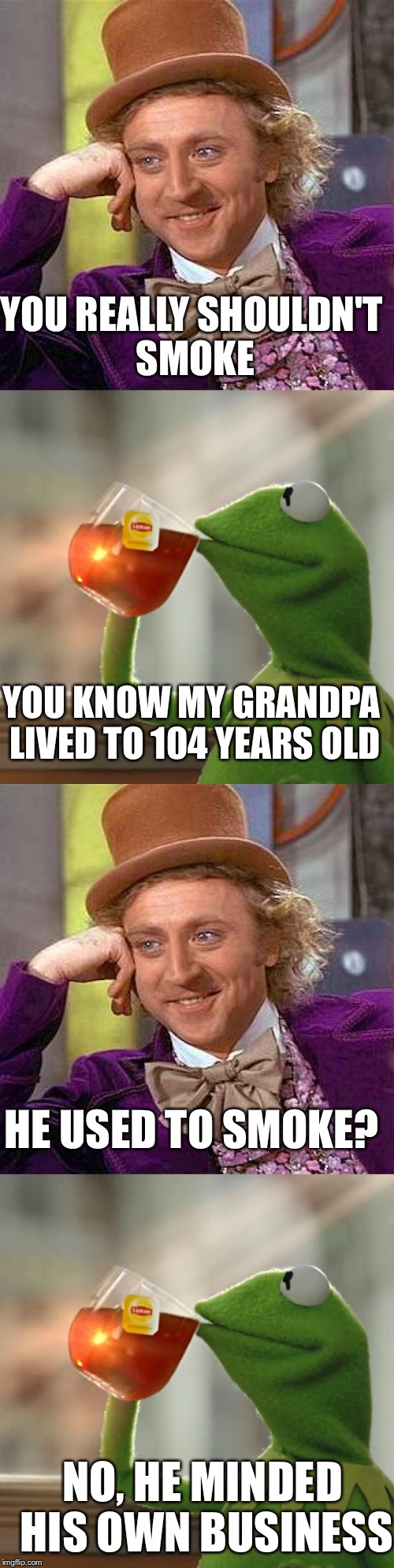 Business? | YOU REALLY SHOULDN'T SMOKE; YOU KNOW MY GRANDPA LIVED TO 104 YEARS OLD; HE USED TO SMOKE? NO, HE MINDED HIS OWN BUSINESS | image tagged in memes,but thats none of my business | made w/ Imgflip meme maker