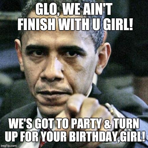 Pissed Off Obama | GLO, WE AIN'T FINISH WITH U GIRL! WE'S GOT TO PARTY & TURN UP FOR YOUR BIRTHDAY,GIRL! | image tagged in memes,pissed off obama | made w/ Imgflip meme maker