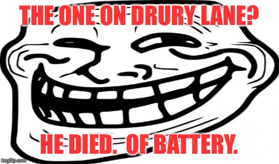 THE ONE ON DRURY LANE? HE DIED.  OF BATTERY. | made w/ Imgflip meme maker