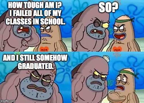 How tough am I? | HOW TOUGH AM I? I FAILED ALL OF MY CLASSES IN SCHOOL. SO? AND I STILL SOMEHOW GRADUATED. | image tagged in how tough am i | made w/ Imgflip meme maker