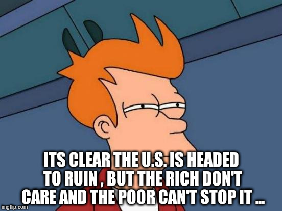 Futurama Fry | ITS CLEAR THE U.S. IS HEADED TO RUIN , BUT THE RICH DON'T CARE AND THE POOR CAN'T STOP IT ... | image tagged in memes,futurama fry | made w/ Imgflip meme maker