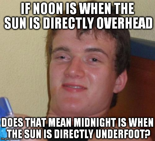 ScienceGuy | IF NOON IS WHEN THE SUN IS DIRECTLY OVERHEAD; DOES THAT MEAN MIDNIGHT IS WHEN THE SUN IS DIRECTLY UNDERFOOT? | image tagged in memes,10 guy,science | made w/ Imgflip meme maker
