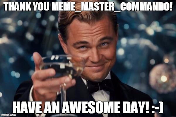 Leonardo Dicaprio Cheers Meme | THANK YOU MEME_MASTER_COMMANDO! HAVE AN AWESOME DAY! :-) | image tagged in memes,leonardo dicaprio cheers | made w/ Imgflip meme maker