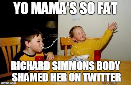 Now THAT burns! | YO MAMA'S SO FAT; RICHARD SIMMONS BODY SHAMED HER ON TWITTER | image tagged in memes,yo mamas so fat | made w/ Imgflip meme maker