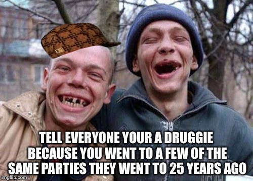 Ugly Twins | TELL EVERYONE YOUR A DRUGGIE BECAUSE YOU WENT TO A FEW OF THE SAME PARTIES THEY WENT TO 25 YEARS AGO | image tagged in memes,ugly twins,scumbag | made w/ Imgflip meme maker