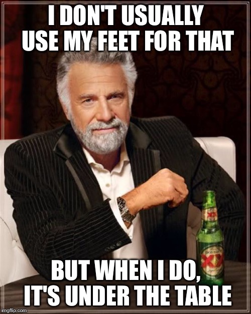 The Most Interesting Man In The World Meme | I DON'T USUALLY USE MY FEET FOR THAT BUT WHEN I DO, IT'S UNDER THE TABLE | image tagged in memes,the most interesting man in the world | made w/ Imgflip meme maker