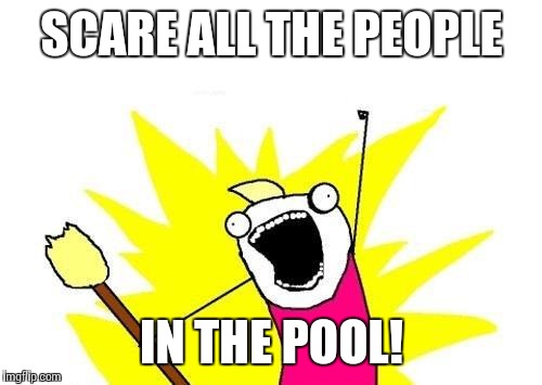 X All The Y Meme | SCARE ALL THE PEOPLE IN THE POOL! | image tagged in memes,x all the y | made w/ Imgflip meme maker