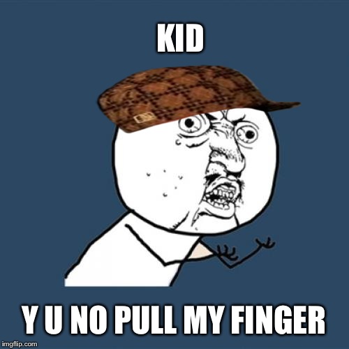 Y U No | KID; Y U NO PULL MY FINGER | image tagged in memes,y u no,scumbag | made w/ Imgflip meme maker